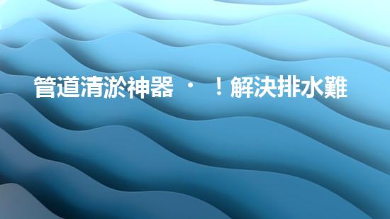 管道清淤神器！解決排水難題，輕松暢通無憂！